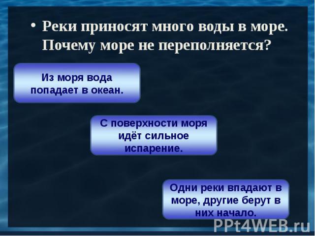 Реки приносят много воды в море. Почему море не переполняется?Из моря вода попадает в океан.С поверхности моря идёт сильное испарение.Одни реки впадают в море, другие берут в них начало.