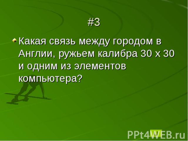 #3Какая связь между городом в Англии, ружьем калибра 30 х 30 и одним из элементов компьютера?