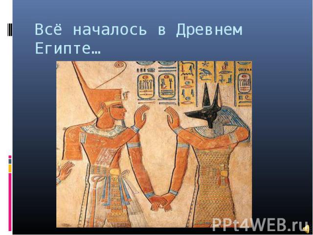 Всё началось в Древнем Египте…