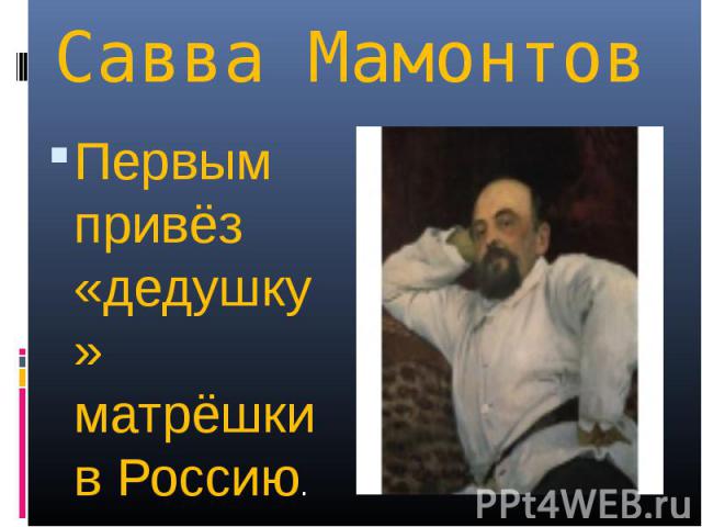 Савва МамонтовПервым привёз «дедушку» матрёшки в Россию.