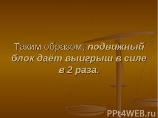 Таким образом, подвижный блок даёт выигрыш в силе в 2 раза.