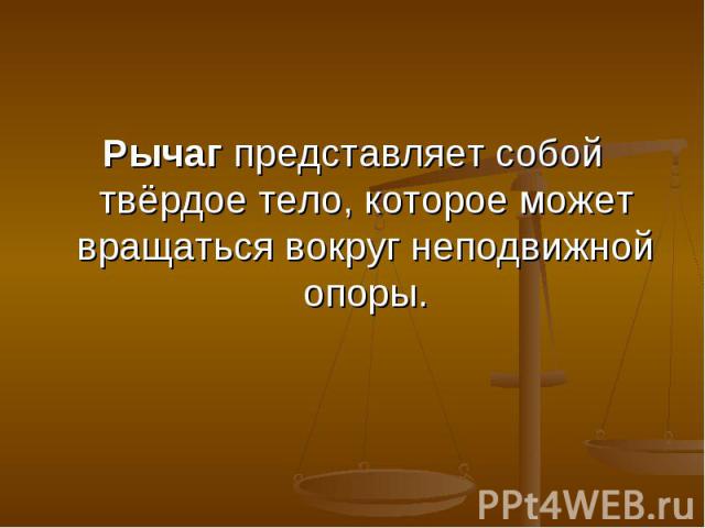 Рычаг представляет собой твёрдое тело, которое может вращаться вокруг неподвижной опоры.