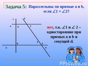 Задача 5:Параллельны ли прямые a и b, если 1 = 2?нет, т.к. 1 и 2 – односторонние