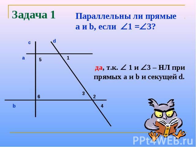Задача 1Параллельны ли прямые a и b, если 1 =3? да, т.к. 1 и 3 – НЛ при прямых а и b и секущей d.