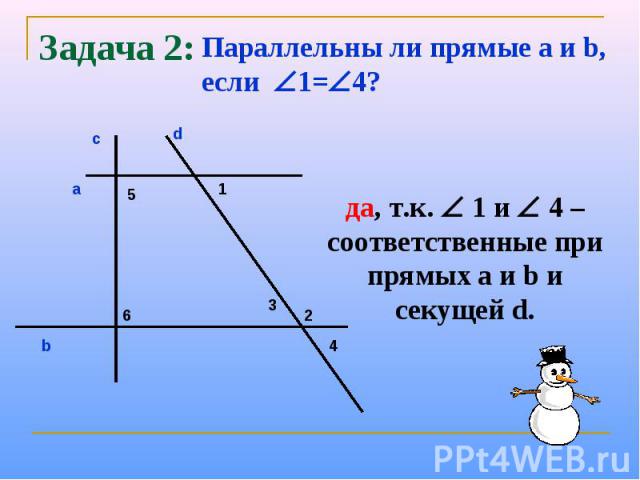 Задача 2: Параллельны ли прямые a и b, если 1=4?да, т.к. 1 и 4 – соответственные при прямых а и b и секущей d.