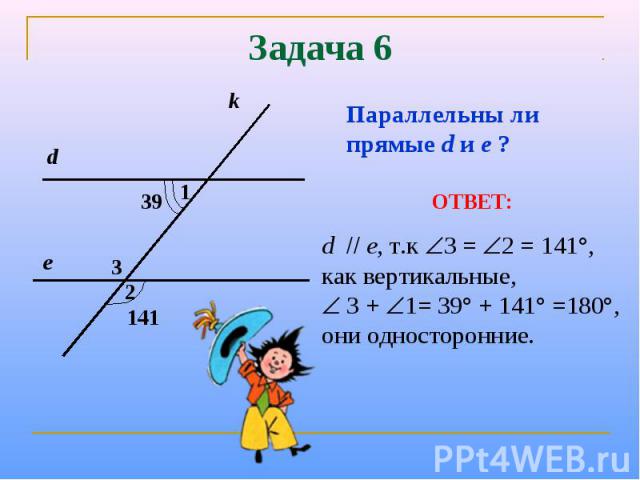 Задача 6Параллельны ли прямые d и е ?ОТВЕТ:d е, т.к 3 = 2 = 141°, как вертикальные, 3 + 1= 39° + 141° =180°, они односторонние.