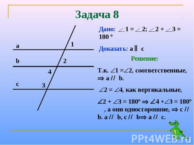 Задача 8Решение:Т.к. 1 =2, соответственные, а b. 2 = 4, как вертикальные,2 + 3 = 180° 4 +3 = 180° , а они односторонние, c b. а b, c b а c.