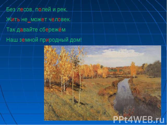 Без лесов, полей и рек,Жить не_может человек.Так давайте сбережёмНаш земной природный дом!