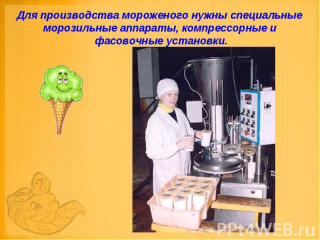 Для производства мороженого нужны специальные морозильные аппараты, компрессорные и фасовочные установки.