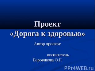 Проект «Дорога к здоровью» Автор проекта: воспитатель Боровикова О.Г.