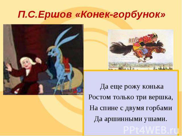 П.С.Ершов «Конек-горбунок» Да еще рожу конька Ростом только три вершка,На спине с двумя горбамиДа аршинными ушами.