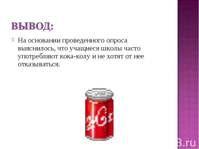 Вывод:На основании проведенного опроса выяснилось, что учащиеся школы часто употребляют кока-колу и не хотят от нее отказываться.