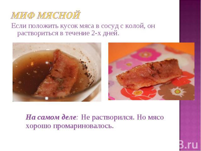 Миф мяснойЕсли положить кусок мяса в сосуд с колой, он раствориться в течение 2-х дней.На самом деле: Не растворился. Но мясо хорошо промариновалось.