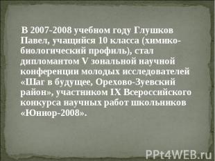 В 2007-2008 учебном году Глушков Павел, учащийся 10 класса (химико-биологический