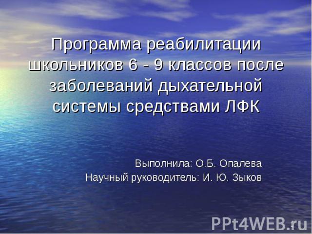 Программа реабилитации школьников 6 - 9 классов после заболеваний дыхательной системы средствами ЛФК Выполнила: О.Б. Опалева Научный руководитель: И. Ю. Зыков