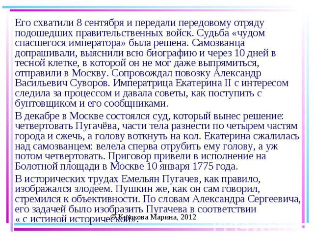 Его схватили 8 сентября и передали передовому отряду подошедших правительственных войск. Судьба «чудом спасшегося императора» была решена. Самозванца допрашивали, выяснили всю биографию и через 10 дней в тесной клетке, в которой он не мог даже выпря…