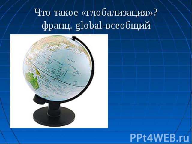 Что такое «глобализация»?франц. global-всеобщий