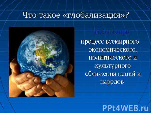 Что такое «глобализация»?Глобализацияпроцесс всемирного экономического, политического и культурного сближения наций и народов