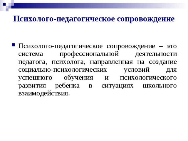 Психолого-педагогическое сопровождениеПсихолого-педагогическое сопровождение – это система профессиональной деятельности педагога, психолога, направленная на создание социально-психологических условий для успешного обучения и психологического развит…