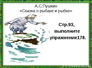 А.С.Пушкин«Сказка о рыбаке и рыбке»Стр.93, выполните упражнение178.