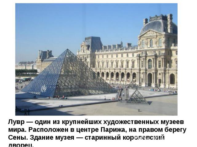 Лувр — один из крупнейших художественных музеев мира. Расположен в центре Парижа, на правом берегу Сены. Здание музея — старинный королевский дворец.