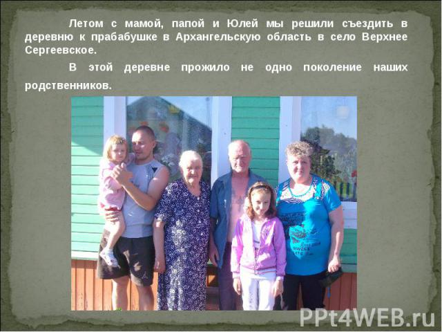 Летом с мамой, папой и Юлей мы решили съездить в деревню к прабабушке в Архангельскую область в село Верхнее Сергеевское. В этой деревне прожило не одно поколение наших родственников.