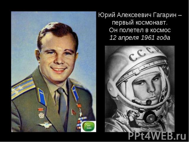 Юрий Алексеевич Гагарин – первый космонавт.Он полетел в космос12 апреля 1961 года