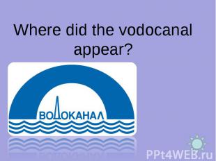 Where did the vodocanal appear?