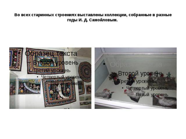 Во всех старинных строениях выставлены коллекции, собранные в разные годы И. Д. Самойловым.
