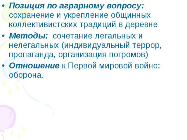 Позиция по аграрному вопросу: сохранение и укрепление общинных коллективистских традиций в деревнеМетоды: сочетание легальных и нелегальных (индивидуальный террор, пропаганда, организация погромов)Отношение к Первой мировой войне: оборона.