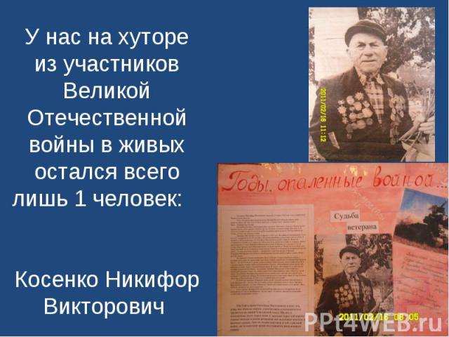 У нас на хуторе из участников Великой Отечественной войны в живых остался всего лишь 1 человек: Косенко Никифор Викторович