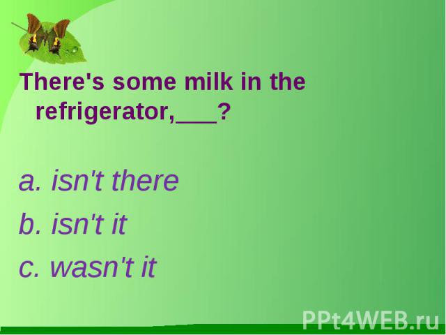 There's some milk in the refrigerator,___?a. isn't thereb. isn't itc. wasn't it