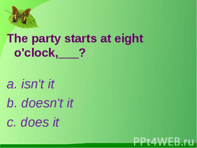 The party starts at eight o'clock,___?a. isn't itb. doesn't itc. does it