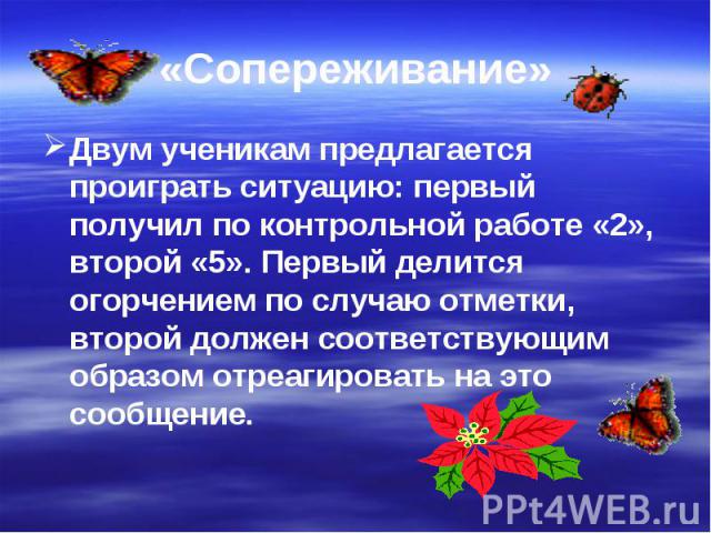 «Сопереживание»Двум ученикам предлагается проиграть ситуацию: первый получил по контрольной работе «2», второй «5». Первый делится огорчением по случаю отметки, второй должен соответствующим образом отреагировать на это сообщение.