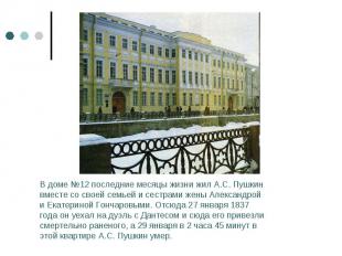 В доме №12 последние месяцы жизни жил А.С. Пушкин вместе со своей семьей и сестр