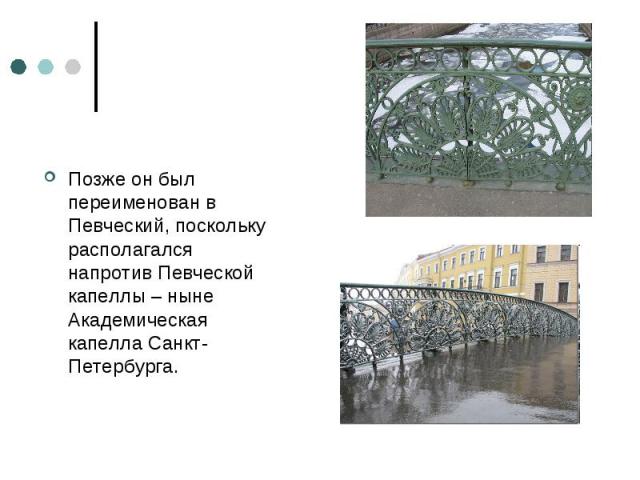 Позже он был переименован в Певческий, поскольку располагался напротив Певческой капеллы – ныне Академическая капелла Санкт-Петербурга.