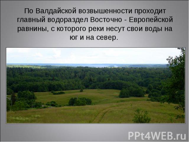 По Валдайской возвышенности проходит главный водораздел Восточно - Европейской равнины, с которого реки несут свои воды на юг и на север.