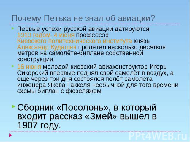 Почему Петька не знал об авиации?Первые успехи русской авиации датируются 1910 годом. 4 июня профессор Киевского политехнического института князь Александр Кудашев пролетел несколько десятков метров на самолёте-биплане собственной конструкции.16 июн…