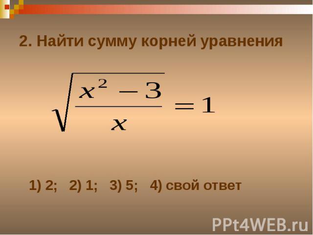 2. Найти сумму корней уравнения1) 2; 2) 1; 3) 5; 4) свой ответ