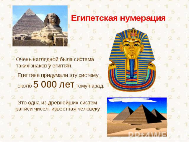 Египетская нумерацияОчень наглядной была система таких знаков у египтян. Египтяне придумали эту систему около 5 000 лет тому назад. Это одна из древнейших систем записи чисел, известная человеку