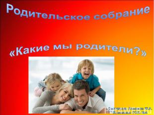 Родительское собрание «Какие мы родители?» Составила: Лапшина Ж.А.Львовская СОШ