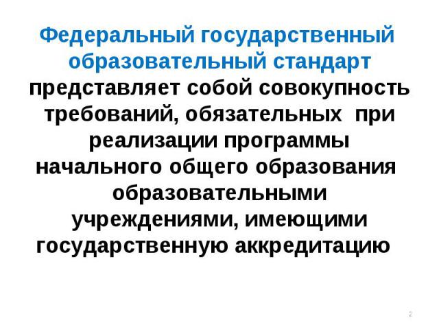 Федеральный государственный образовательный стандарт представляет собой совокупность требований, обязательных при реализации программы начального общего образования образовательными учреждениями, имеющими государственную аккредитацию