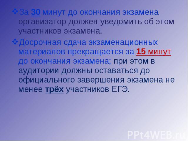 За 30 минут до окончания экзамена организатор должен уведомить об этом участников экзамена.Досрочная сдача экзаменационных материалов прекращается за 15 минут до окончания экзамена; при этом в аудитории должны оставаться до официального завершения э…