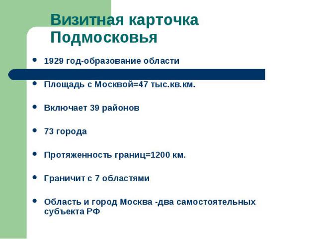 Визитная карточка Подмосковья1929 год-образование областиПлощадь с Москвой=47 тыс.кв.км.Включает 39 районов73 городаПротяженность границ=1200 км.Граничит с 7 областямиОбласть и город Москва -два самостоятельных субъекта РФ