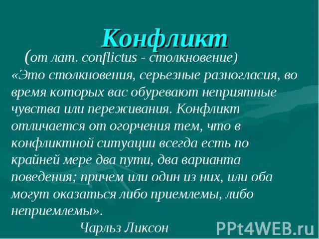 Конфликт (от лат. conflictus - столкновение)«Это столкновения, серьезные разногласия, во время которых вас обуревают неприятные чувства или переживания. Конфликт отличается от огорчения тем, что в конфликтной ситуации всегда есть по крайней мере два…