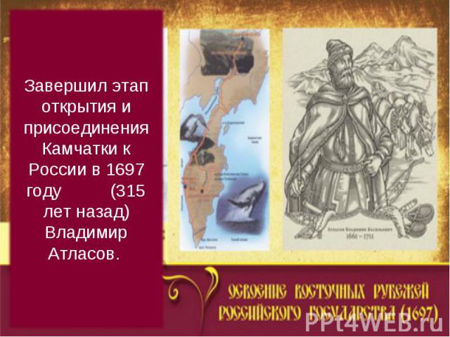 Завершил этап открытия и присоединения Камчатки к России в 1697 году (315 лет назад) Владимир Атласов.