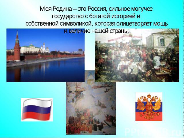 Моя Родина – это Россия, сильное могучее государство с богатой историей и собственной символикой, которая олицетворяет мощьи величие нашей страны.