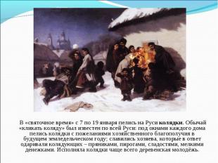 В «святочное время» с 7 по 19 января пелись на Руси колядки. Обычай «кликать кол