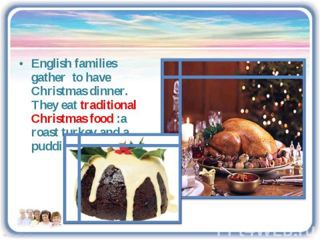 English families gather to have Christmas dinner. They eat traditional Christmas food :a roast turkey and a pudding.
