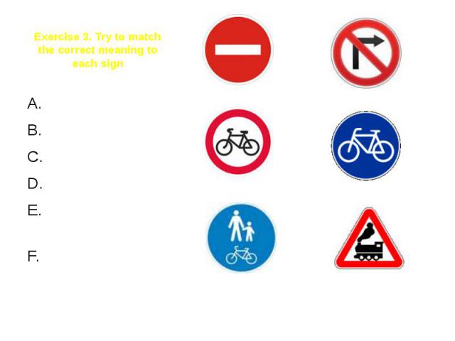 Exercise 3. Try to match the correct meaning to each signNo entryCycle laneNo turn rightNo cyclingRoute shared with pedestriansRailway crossing without bar